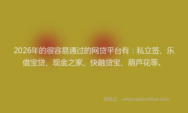 2026年的很容易通过的网贷平台有：私立签、乐借宝贷、现金之家、快融贷宝、葫芦花等。