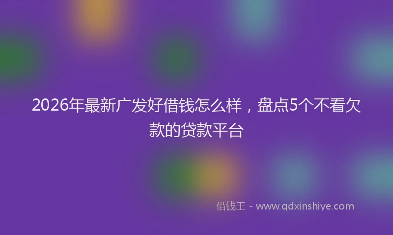 2026年最新广发好借钱怎么样，盘点5个不看欠款的贷款平台