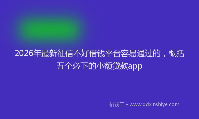 2026年最新征信不好借钱平台容易通过的，概括五个必下的小额贷款app