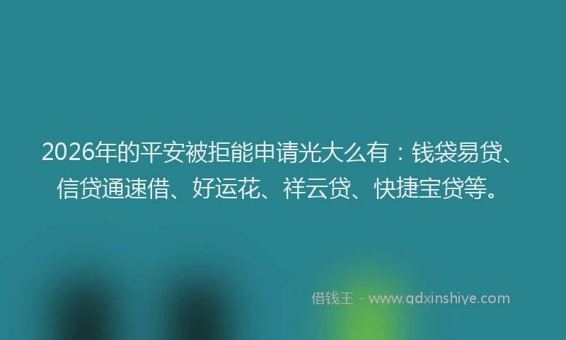 2026年的平安被拒能申请光大么有：钱袋易贷、信贷通速借、好运花、祥云贷、快捷宝贷等。