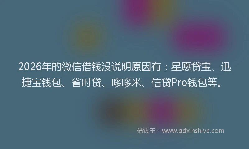 2026年的微信借钱没说明原因有：星愿贷宝、迅捷宝钱包、省时贷、哆哆米、信贷Pro钱包等。