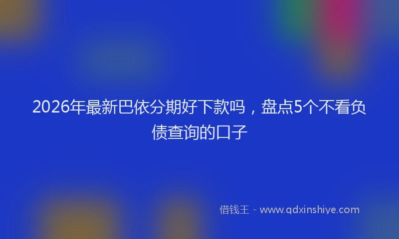 2026年最新巴依分期好下款吗，盘点5个不看负债查询的口子