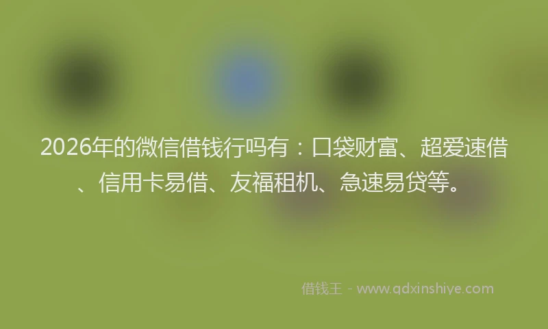 2026年的微信借钱行吗有：口袋财富、超爱速借、信用卡易借、友福租机、急速易贷等。