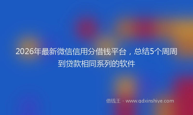 2026年最新微信信用分借钱平台，总结5个周周到贷款相同系列的软件