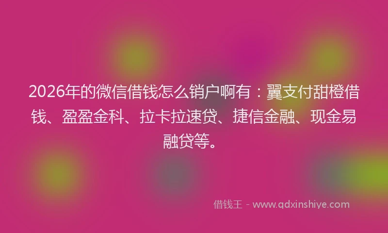 2026年的微信借钱怎么销户啊有：翼支付甜橙借钱、盈盈金科、拉卡拉速贷、捷信金融、现金易融贷等。