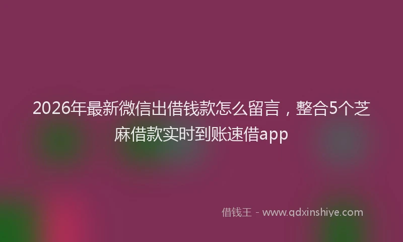 2026年最新微信出借钱款怎么留言，整合5个芝麻借款实时到账速借app