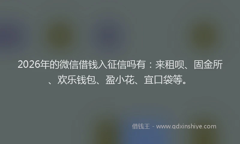 2026年的微信借钱入征信吗有：来租呗、固金所、欢乐钱包、盈小花、宜口袋等。
