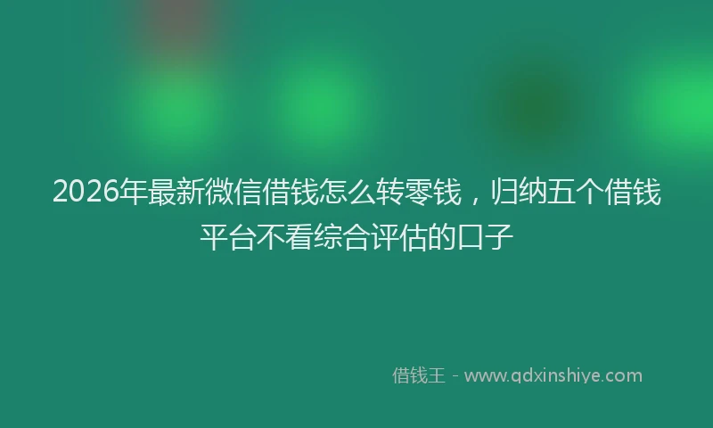 2026年最新微信借钱怎么转零钱，归纳五个借钱平台不看综合评估的口子