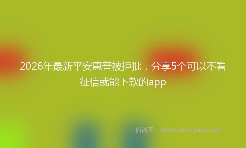 2026年最新平安惠普被拒批，分享5个可以不看征信就能下款的app