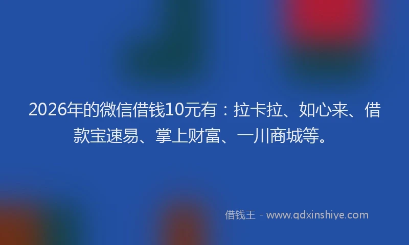 2026年的微信借钱10元有：拉卡拉、如心来、借款宝速易、掌上财富、一川商城等。