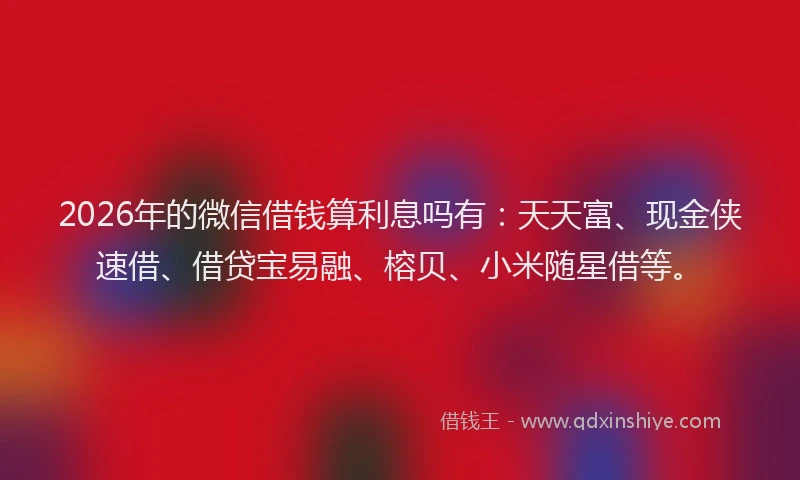 2026年的微信借钱算利息吗有：天天富、现金侠速借、借贷宝易融、榕贝、小米随星借等。