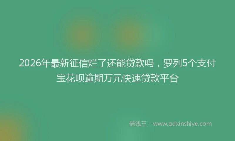 2026年最新征信烂了还能贷款吗，罗列5个支付宝花呗逾期万元快速贷款平台