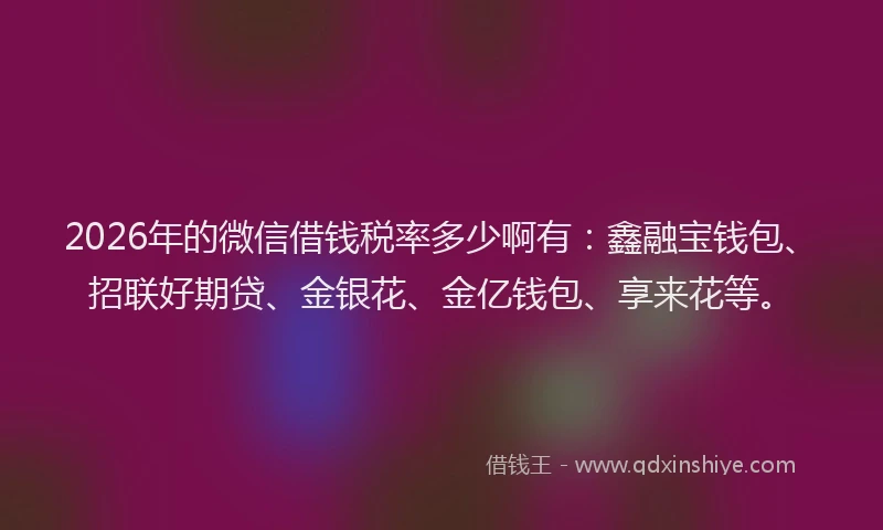 2026年的微信借钱税率多少啊有：鑫融宝钱包、招联好期贷、金银花、金亿钱包、享来花等。