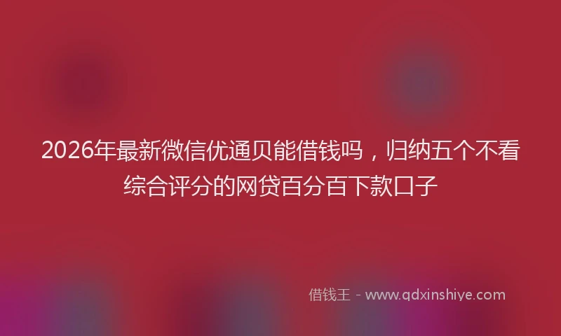 2026年最新微信优通贝能借钱吗，归纳五个不看综合评分的网贷百分百下款口子