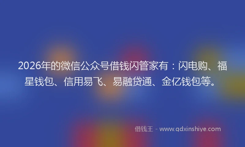 2026年的微信公众号借钱闪管家有：闪电购、福星钱包、信用易飞、易融贷通、金亿钱包等。