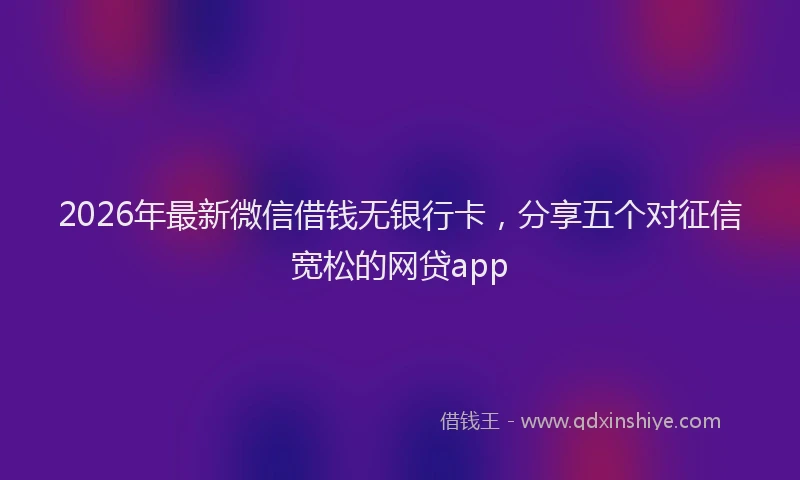 2026年最新微信借钱无银行卡，分享五个对征信宽松的网贷app