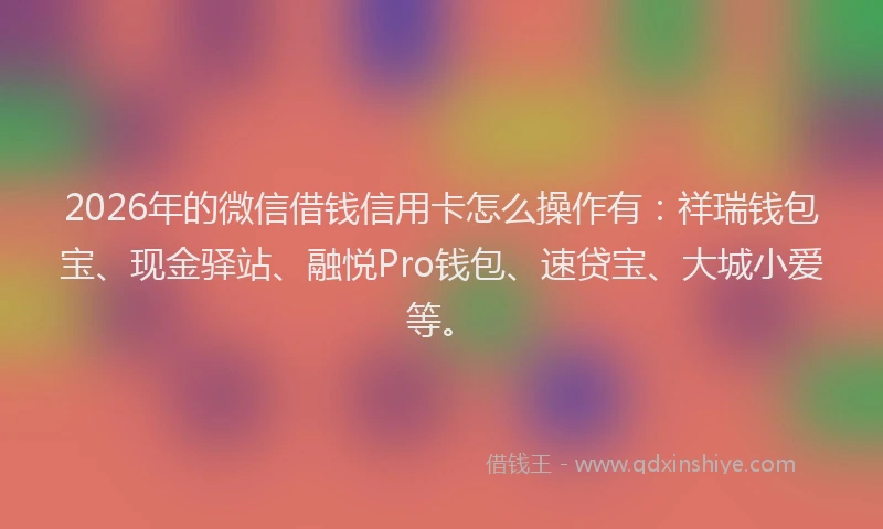 2026年的微信借钱信用卡怎么操作有：祥瑞钱包宝、现金驿站、融悦Pro钱包、速贷宝、大城小爱等。