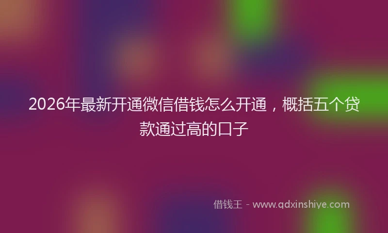 2026年最新开通微信借钱怎么开通，概括五个贷款通过高的口子