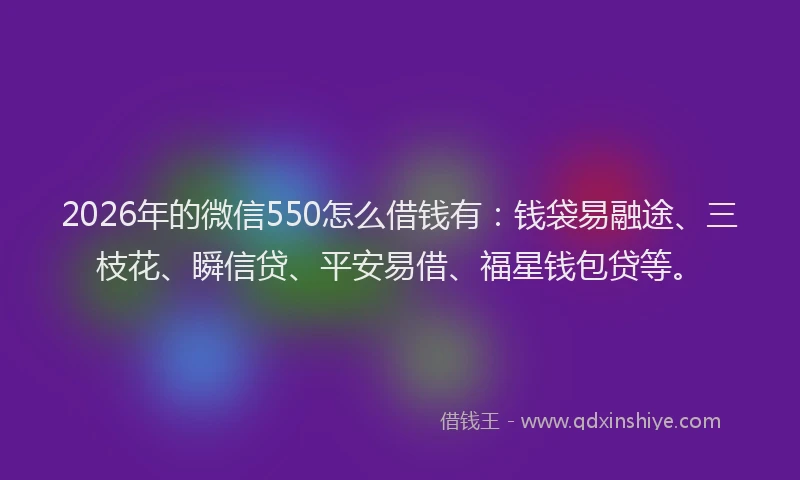 2026年的微信550怎么借钱有：钱袋易融途、三枝花、瞬信贷、平安易借、福星钱包贷等。