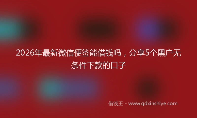 2026年最新微信便签能借钱吗，分享5个黑户无条件下款的口子