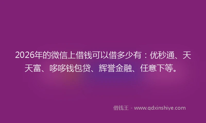 2026年的微信上借钱可以借多少有：优秒通、天天富、哆哆钱包贷、辉誉金融、任意下等。