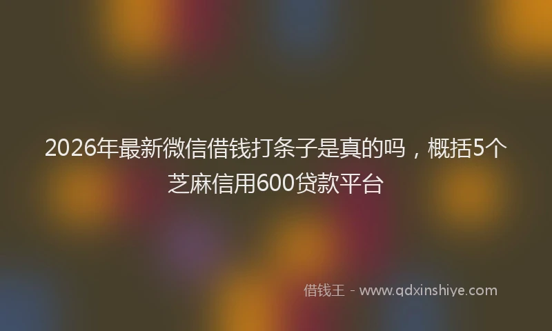 2026年最新微信借钱打条子是真的吗，概括5个芝麻信用600贷款平台