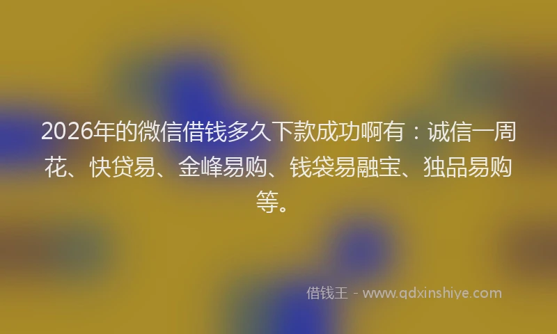 2026年的微信借钱多久下款成功啊有：诚信一周花、快贷易、金峰易购、钱袋易融宝、独品易购等。