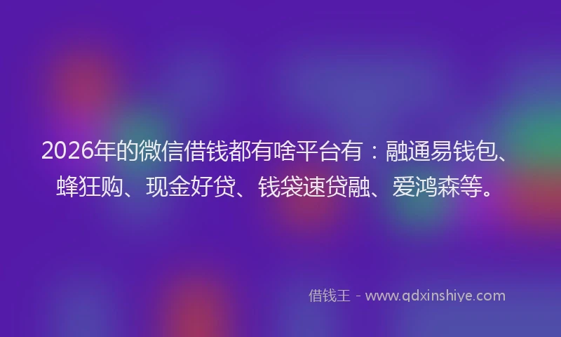 2026年的微信借钱都有啥平台有：融通易钱包、蜂狂购、现金好贷、钱袋速贷融、爱鸿森等。