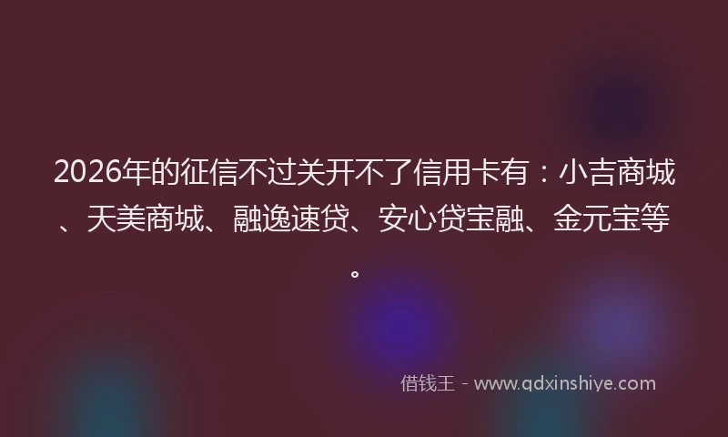 2026年的征信不过关开不了信用卡有：小吉商城、天美商城、融逸速贷、安心贷宝融、金元宝等。