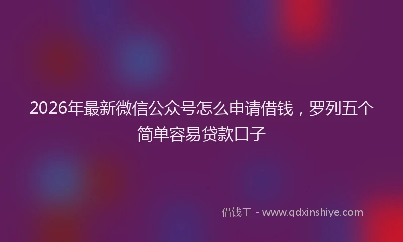 2026年最新微信公众号怎么申请借钱，罗列五个简单容易贷款口子