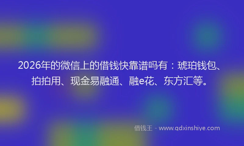 2026年的微信上的借钱快靠谱吗有：琥珀钱包、拍拍用、现金易融通、融e花、东方汇等。