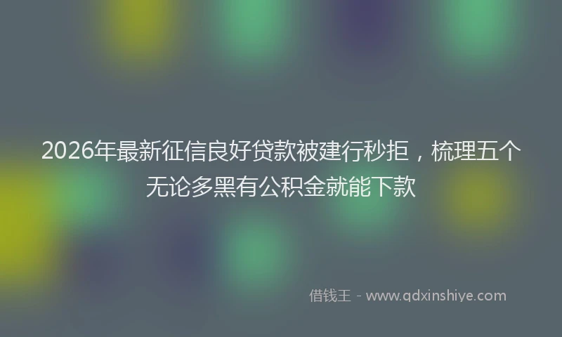 2026年最新征信良好贷款被建行秒拒，梳理五个无论多黑有公积金就能下款