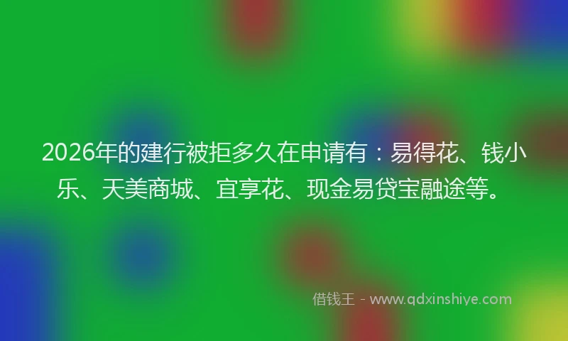 2026年的建行被拒多久在申请有：易得花、钱小乐、天美商城、宜享花、现金易贷宝融途等。