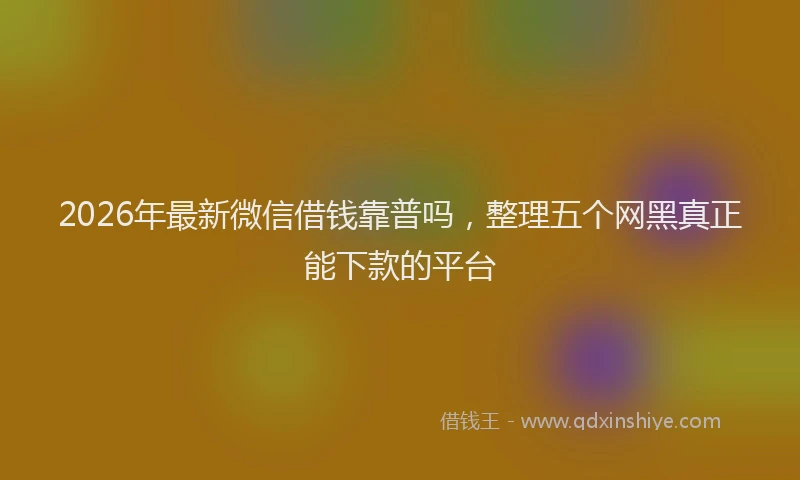 2026年最新微信借钱靠普吗，整理五个网黑真正能下款的平台