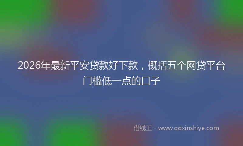 2026年最新平安贷款好下款，概括五个网贷平台门槛低一点的口子