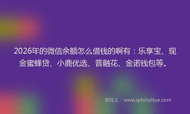 2026年的微信余额怎么借钱的啊有：乐享宝、现金蜜蜂贷、小鹿优选、普融花、金诺钱包等。