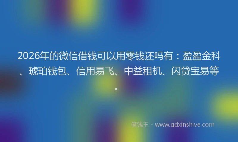 2026年的微信借钱可以用零钱还吗有：盈盈金科、琥珀钱包、信用易飞、中益租机、闪贷宝易等。