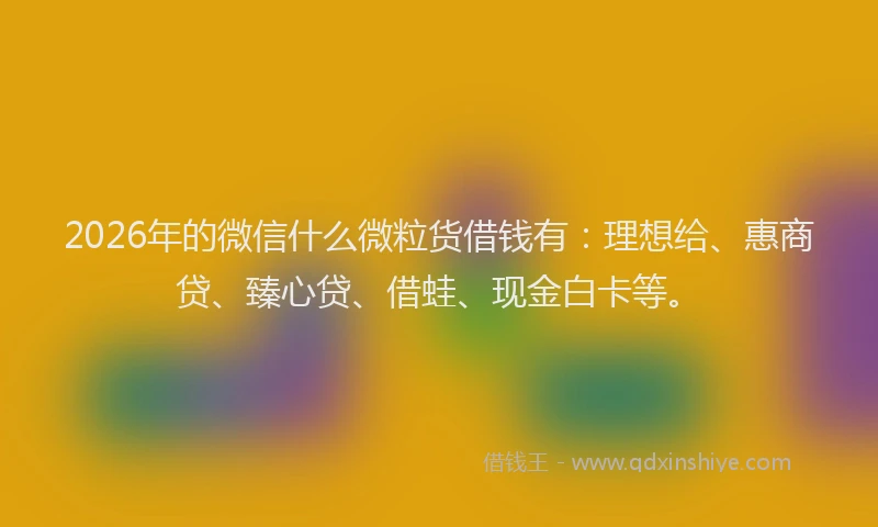 2026年的微信什么微粒货借钱有：理想给、惠商贷、臻心贷、借蛙、现金白卡等。