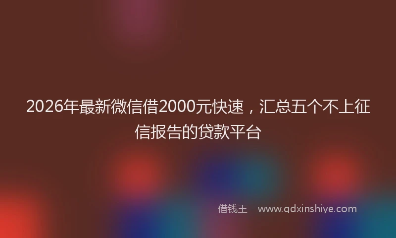 2026年最新微信借2000元快速，汇总五个不上征信报告的贷款平台