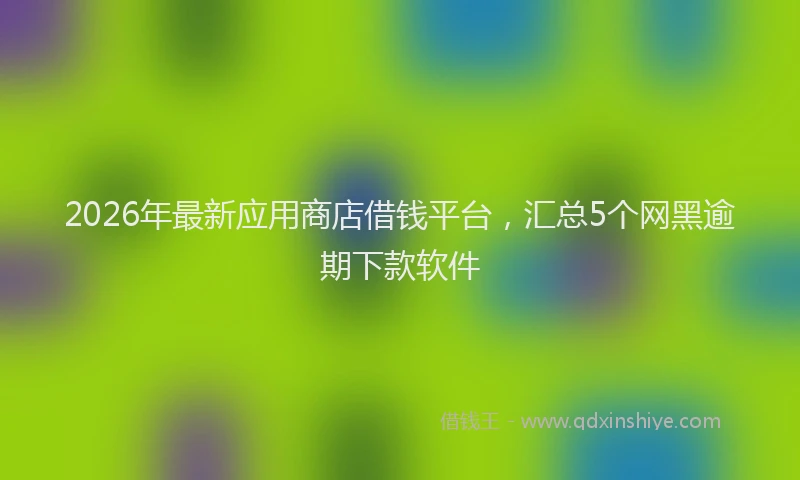 2026年最新应用商店借钱平台，汇总5个网黑逾期下款软件