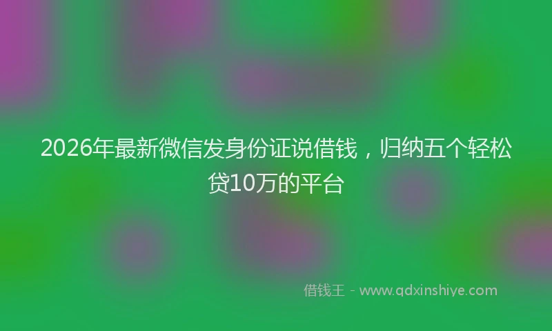 2026年最新微信发身份证说借钱，归纳五个轻松贷10万的平台