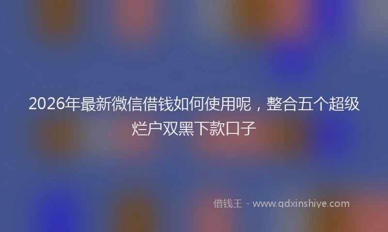 2026年最新微信借钱如何使用呢，整合五个超级烂户双黑下款口子