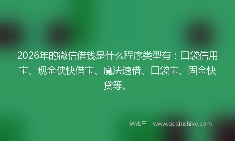 2026年的微信借钱是什么程序类型有：口袋信用宝、现金侠快借宝、魔法速借、口袋宝、固金快贷等。