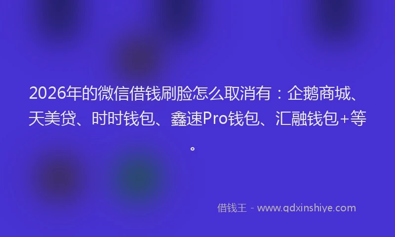 2026年的微信借钱刷脸怎么取消有：企鹅商城、天美贷、时时钱包、鑫速Pro钱包、汇融钱包+等。