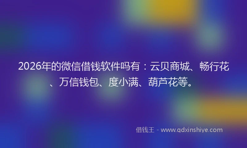 2026年的微信借钱软件吗有：云贝商城、畅行花、万信钱包、度小满、葫芦花等。