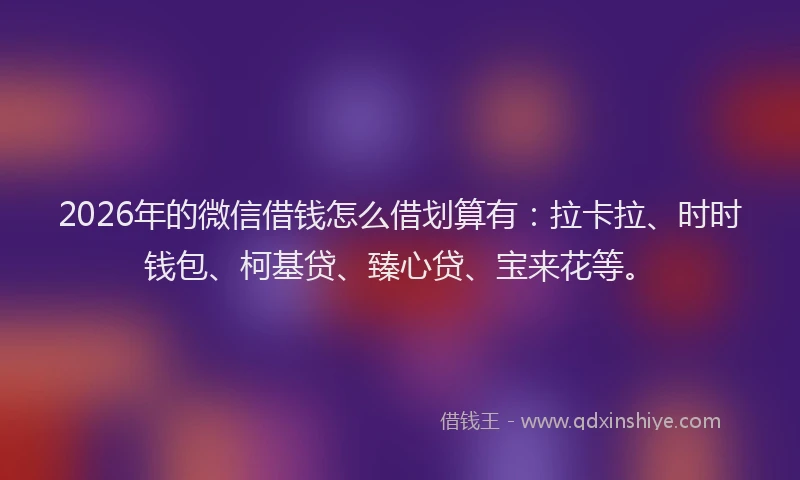 2026年的微信借钱怎么借划算有：拉卡拉、时时钱包、柯基贷、臻心贷、宝来花等。