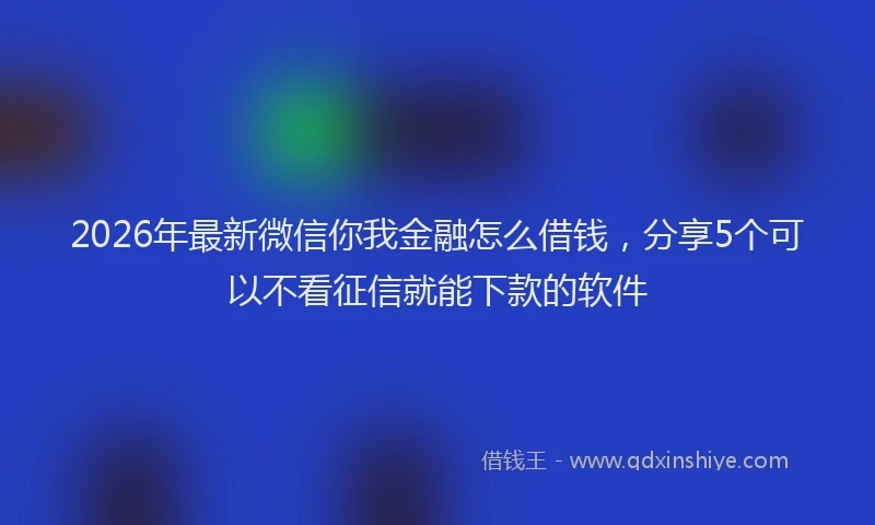 2026年最新微信你我金融怎么借钱，分享5个可以不看征信就能下款的软件