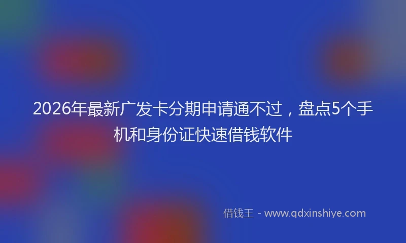 2026年最新广发卡分期申请通不过，盘点5个手机和身份证快速借钱软件