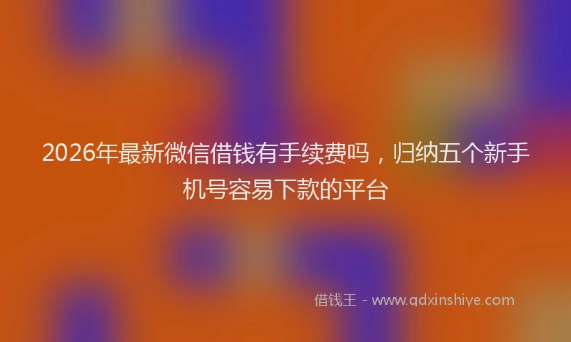 2026年最新微信借钱有手续费吗，归纳五个新手机号容易下款的平台