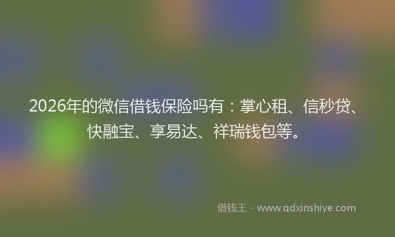 2026年的微信借钱保险吗有：掌心租、信秒贷、快融宝、享易达、祥瑞钱包等。